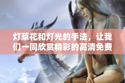 灯草花和灯光的手法，让我们一同欣赏精彩的高清免费普通话版内容