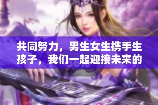 共同努力，男生女生携手生孩子，我们一起迎接未来的希望
