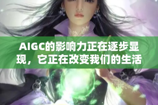 AIGC的影响力正在逐步显现，它正在改变我们的生活和工作方式