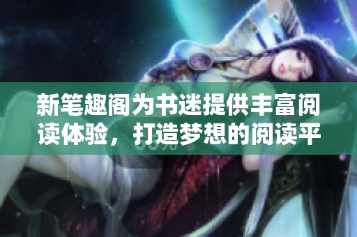 新笔趣阁为书迷提供丰富阅读体验，打造梦想的阅读平台