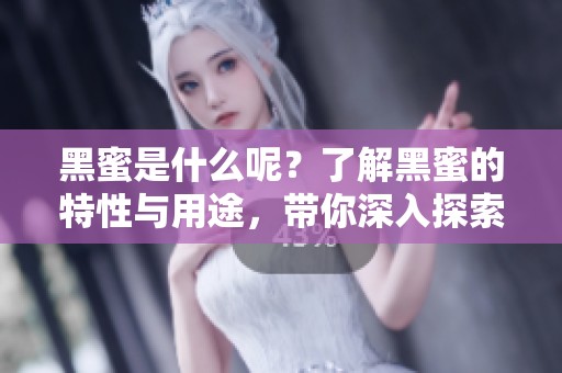 黑蜜是什么呢？了解黑蜜的特性与用途，带你深入探索它的秘密