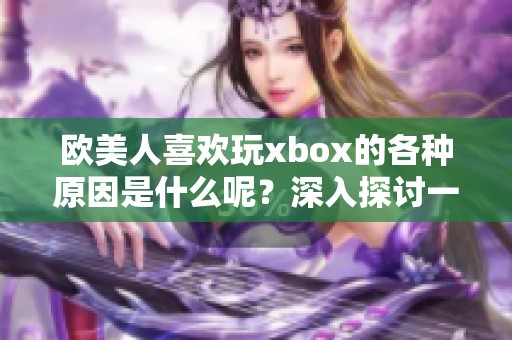 欧美人喜欢玩xbox的各种原因是什么呢？深入探讨一下这些有趣的理由。
