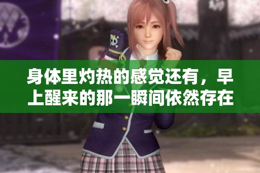 身体里灼热的感觉还有，早上醒来的那一瞬间依然存在