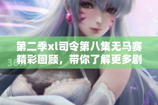 第二季xl司令第八集无马赛精彩回顾，带你了解更多剧情发展