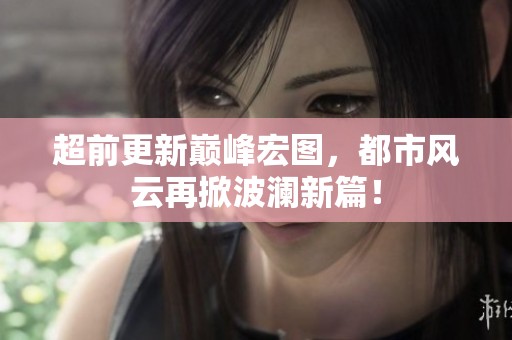 超前更新巅峰宏图，都市风云再掀波澜新篇！
