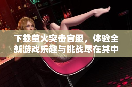 下载萤火突击官服，体验全新游戏乐趣与挑战尽在其中