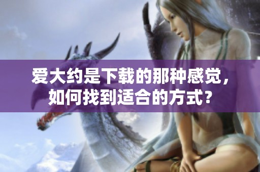 爱大约是下载的那种感觉，如何找到适合的方式？