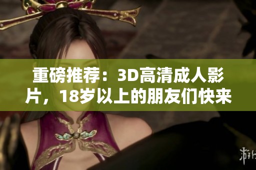 重磅推荐：3D高清**影片，18岁以上的朋友们快来观看免费内容！
