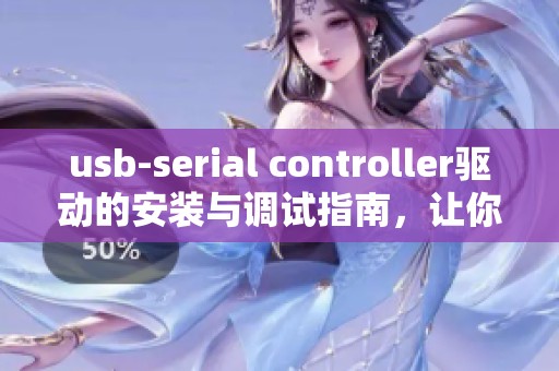 usb-serial controller驱动的安装与调试指南，让你的设备畅通无阻