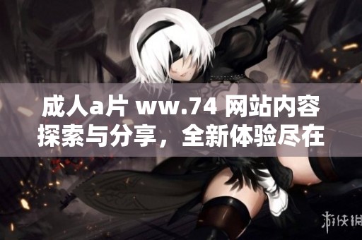 **** ww.74 网站内容探索与分享，全新体验尽在这里等你来发现