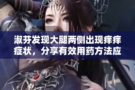 淑芬发现大腿两侧出现痒痒症状，分享有效用药方法应对。