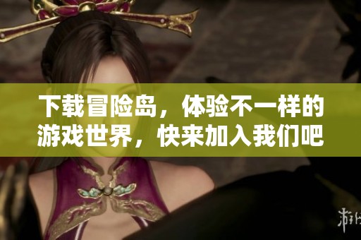 下载冒险岛，体验不一样的游戏世界，快来加入我们吧！
