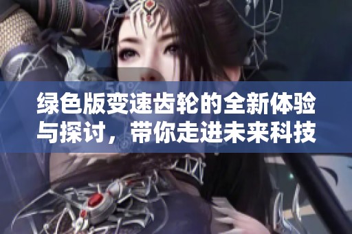绿色版变速齿轮的全新体验与探讨，带你走进未来科技的世界