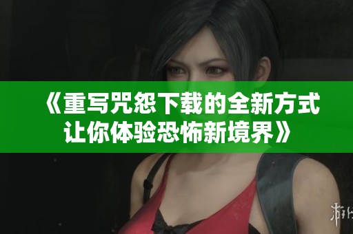 《重写咒怨下载的全新方式让你体验恐怖新境界》