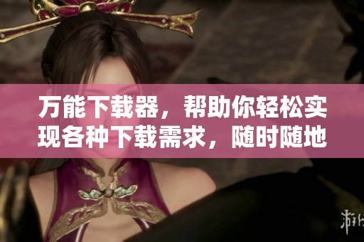 万能下载器，帮助你轻松实现各种下载需求，随时随地尽享资源。