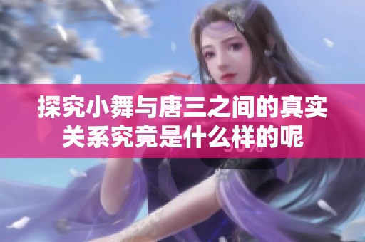 探究小舞与唐三之间的真实关系究竟是什么样的呢