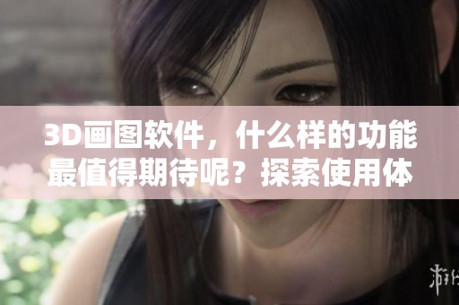 3D画图软件，什么样的功能最值得期待呢？探索使用体验与创作潜力！