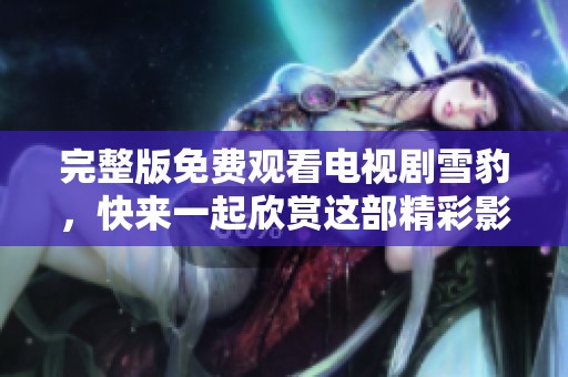完整版免费观看电视剧雪豹，快来一起欣赏这部精彩影视作品吧！