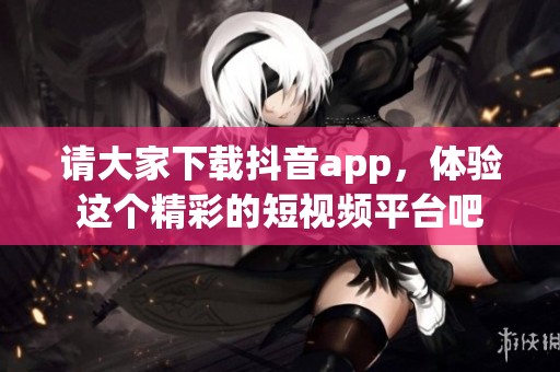 请大家下载抖音app，体验这个精彩的短视频平台吧