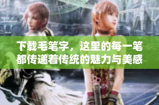 下载毛笔字，这里的每一笔都传递着传统的魅力与美感