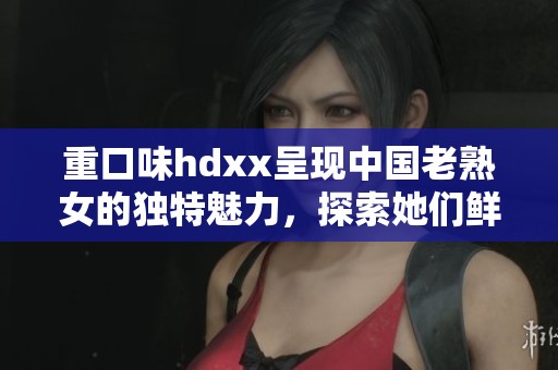 重口味hdxx呈现中国老熟女的独特魅力，探索她们鲜为人知的一面