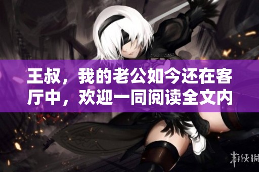 王叔，我的老公如今还在客厅中，欢迎一同阅读全文内容