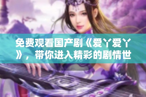 免费观看国产剧《爱丫爱丫》，带你进入精彩的剧情世界！