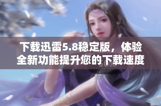 下载迅雷5.8稳定版，体验全新功能提升您的下载速度