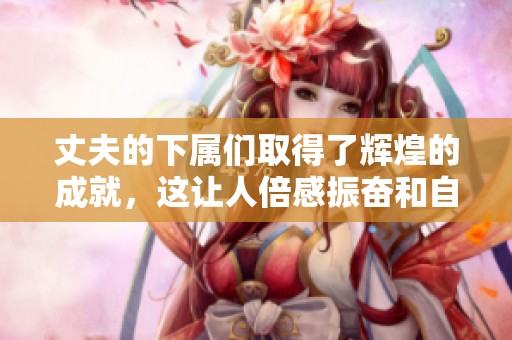 丈夫的下属们取得了辉煌的成就，这让人倍感振奋和自豪