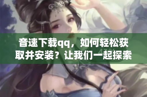 音速下载qq，如何轻松获取并安装？让我们一起探索吧！
