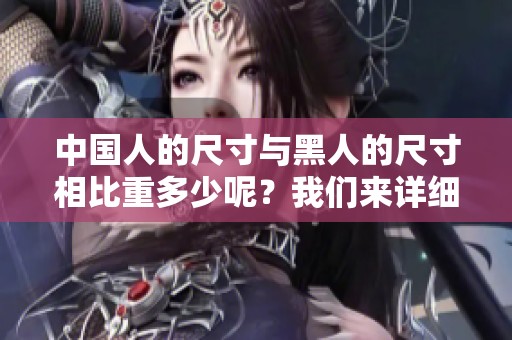 中国人的尺寸与黑人的尺寸相比重多少呢？我们来详细了解一下这个问题。