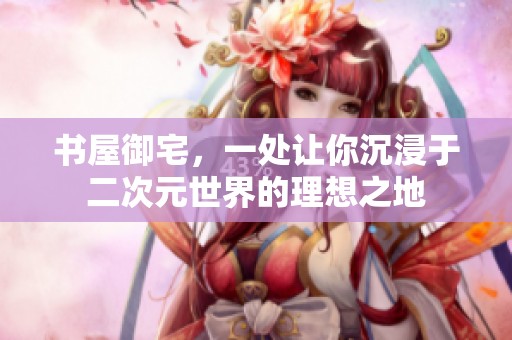 书屋御宅，一处让你沉浸于二次元世界的理想之地