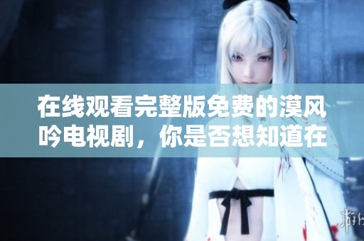 在线观看完整版免费的漠风吟电视剧，你是否想知道在哪里可以观看？
