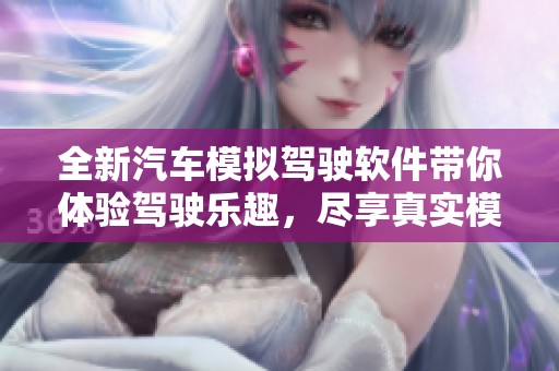 全新汽车模拟驾驶软件带你体验驾驶乐趣，尽享真实模拟驾驶感受