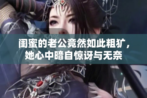 闺蜜的老公竟然如此粗犷，她心中暗自惊讶与无奈
