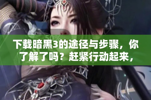 下载暗黑3的途径与步骤，你了解了吗？赶紧行动起来，体验精彩内容吧！