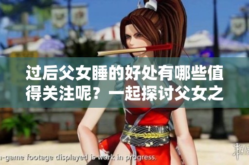 过后父女睡的好处有哪些值得关注呢？一起探讨父女之间的独特关系吧！
