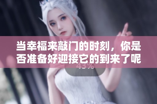 当幸福来敲门的时刻，你是否准备好迎接它的到来了呢