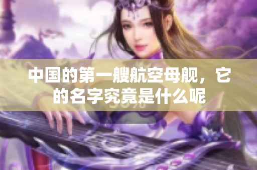 中国的第一艘航空母舰，它的名字究竟是什么呢