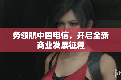 务领航中国电信，开启全新商业发展征程