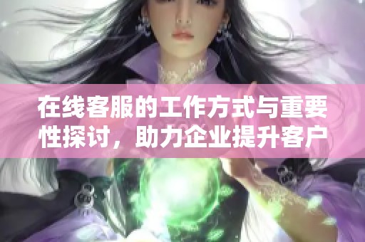 在线客服的工作方式与重要性探讨，助力企业提升客户体验