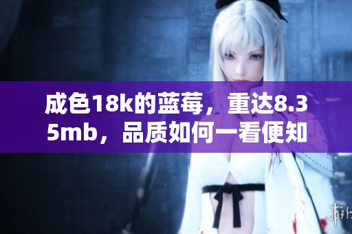 成色18k的蓝莓，重达8.35mb，品质如何一看便知