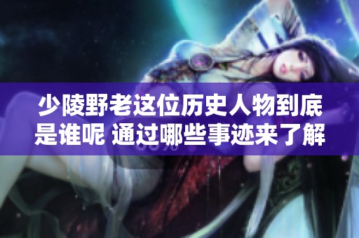 少陵野老这位历史人物到底是谁呢 通过哪些事迹来了解他的传奇生平