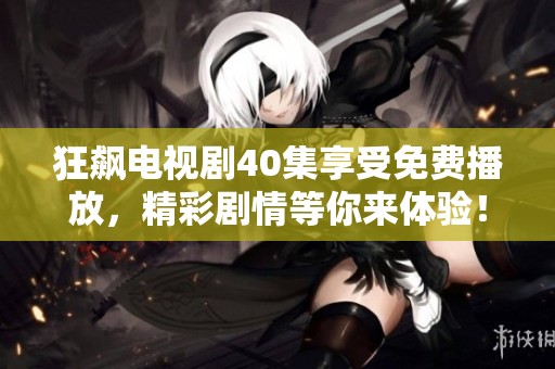 狂飙电视剧40集享受免费播放，精彩剧情等你来体验！