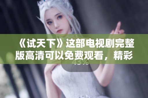 《试天下》这部电视剧完整版高清可以免费观看，精彩内容不容错过