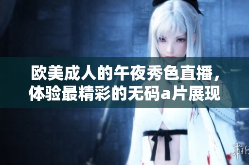 欧美**的午夜秀色直播，体验最精彩的****展现夜晚魅力