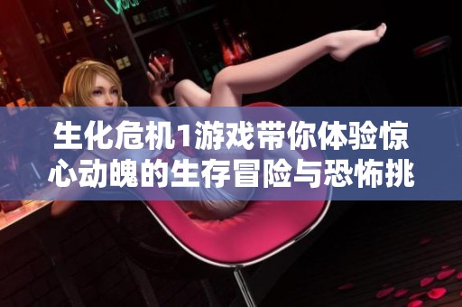 生化危机1游戏带你体验惊心动魄的生存冒险与恐怖挑战