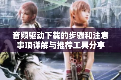 音频驱动下载的步骤和注意事项详解与推荐工具分享