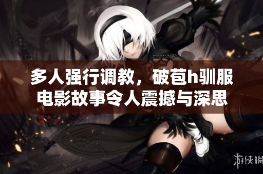 多人强行调教，破苞h驯服电影故事令人震撼与深思