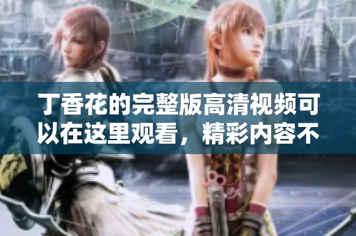 **花的完整版高清视频可以在这里观看，精彩内容不容错过！